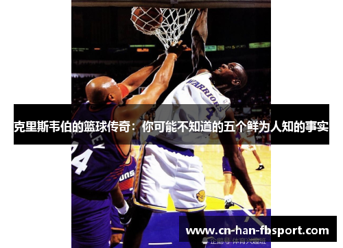 克里斯韦伯的篮球传奇：你可能不知道的五个鲜为人知的事实