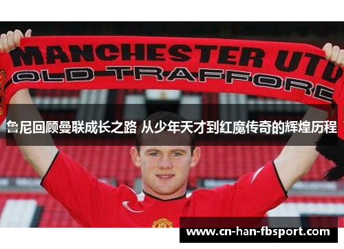 鲁尼回顾曼联成长之路 从少年天才到红魔传奇的辉煌历程 鲁尼回顾曼联成长之路 从少年天才到红魔传奇的辉煌历程