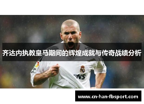 齐达内执教皇马期间的辉煌成就与传奇战绩分析