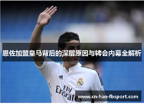 恩佐加盟皇马背后的深层原因与转会内幕全解析 恩佐加盟皇马背后的深层原因与转会内幕全解析