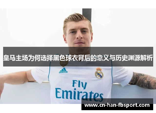 皇马主场为何选择黑色球衣背后的意义与历史渊源解析