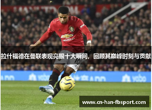 拉什福德在曼联表现亮眼十大瞬间，回顾其巅峰时刻与贡献