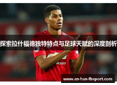 探索拉什福德独特特点与足球天赋的深度剖析