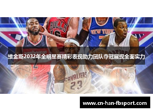 维金斯2032年全明星赛精彩表现助力团队夺冠展现全面实力