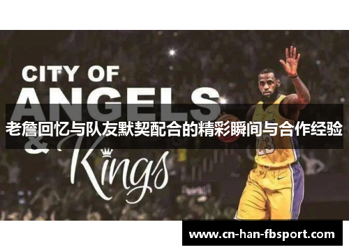 老詹回忆与队友默契配合的精彩瞬间与合作经验