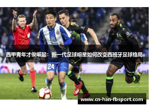 西甲青年才俊崛起：新一代足球明星如何改变西班牙足球格局