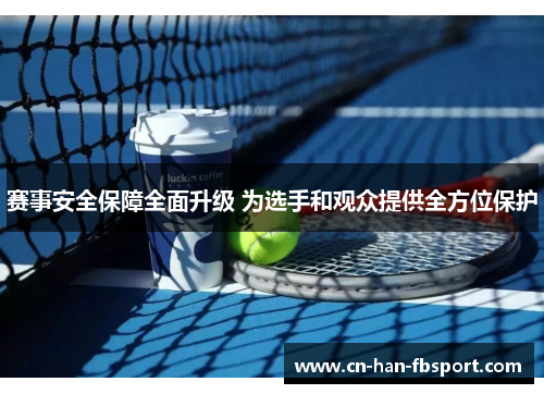 赛事安全保障全面升级 为选手和观众提供全方位保护 赛事安全保障全面升级 为选手和观众提供全方位保护