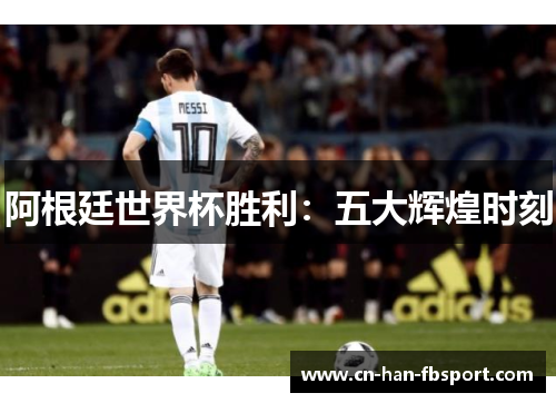 阿根廷世界杯胜利：五大辉煌时刻