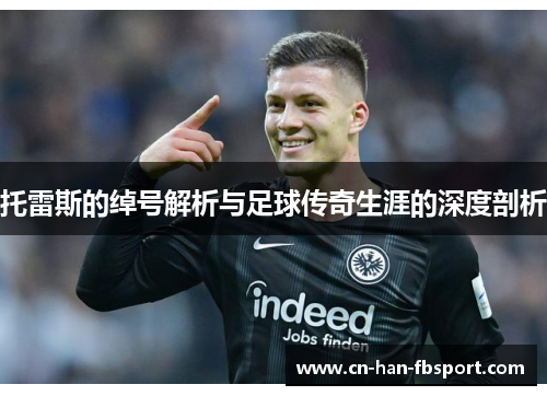 托雷斯的绰号解析与足球传奇生涯的深度剖析