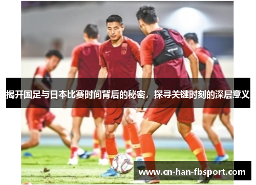 揭开国足与日本比赛时间背后的秘密，探寻关键时刻的深层意义