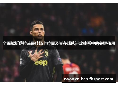 全面解析萨拉赫最佳场上位置及其在球队进攻体系中的关键作用 全面解析萨拉赫最佳场上位置及其在球队进攻体系中的关键作用