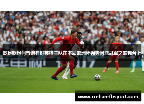 欧足联缘何普遍看好英格兰队在本届欧洲杯强势问鼎冠军之巅舞台上 欧足联缘何普遍看好英格兰队在本届欧洲杯强势问鼎冠军之巅舞台上