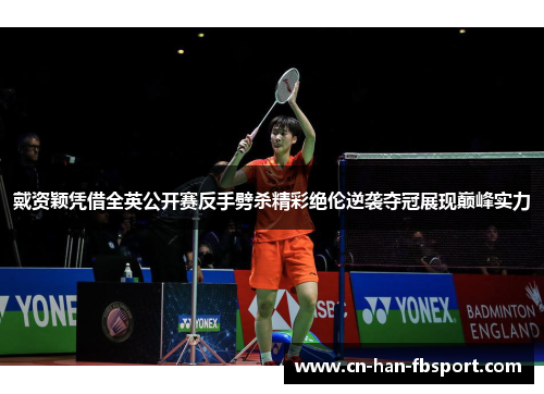 戴资颖凭借全英公开赛反手劈杀精彩绝伦逆袭夺冠展现巅峰实力
