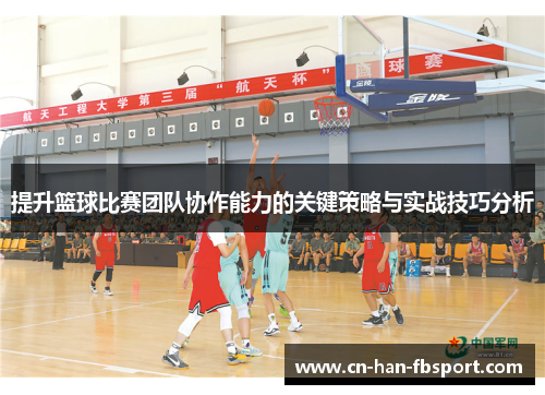 提升篮球比赛团队协作能力的关键策略与实战技巧分析