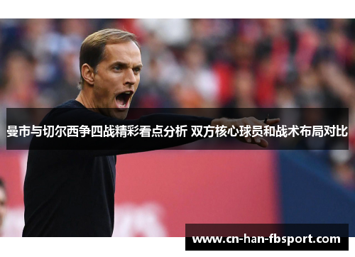 曼市与切尔西争四战精彩看点分析 双方核心球员和战术布局对比