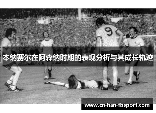 本纳赛尔在阿森纳时期的表现分析与其成长轨迹