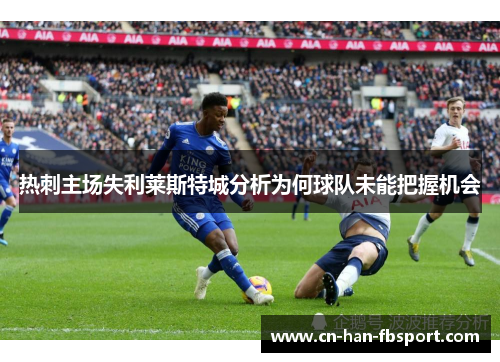 热刺主场失利莱斯特城分析为何球队未能把握机会