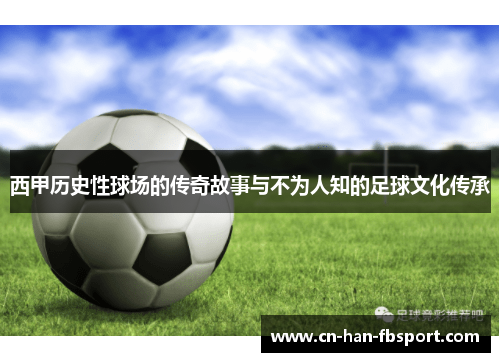 西甲历史性球场的传奇故事与不为人知的足球文化传承