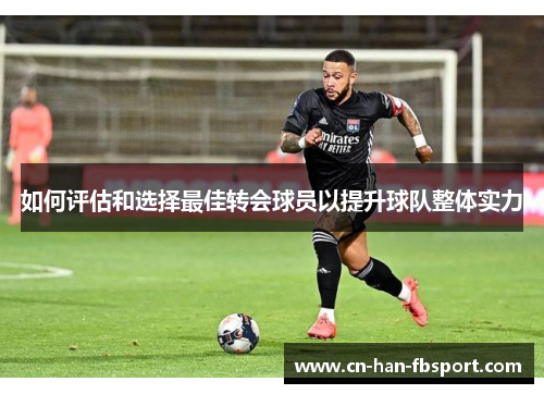如何评估和选择最佳转会球员以提升球队整体实力