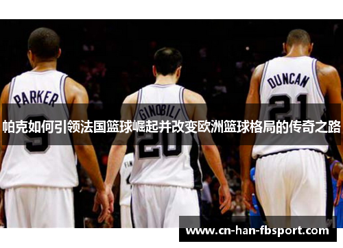 帕克如何引领法国篮球崛起并改变欧洲篮球格局的传奇之路