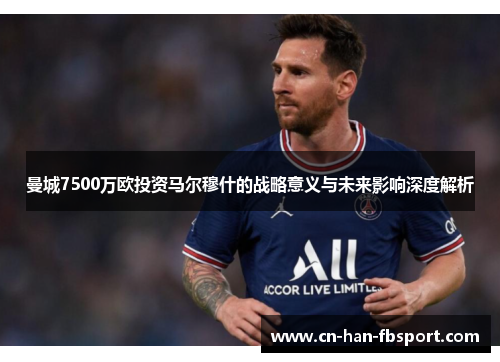 曼城7500万欧投资马尔穆什的战略意义与未来影响深度解析 曼城7500万欧投资马尔穆什的战略意义与未来影响深度解析