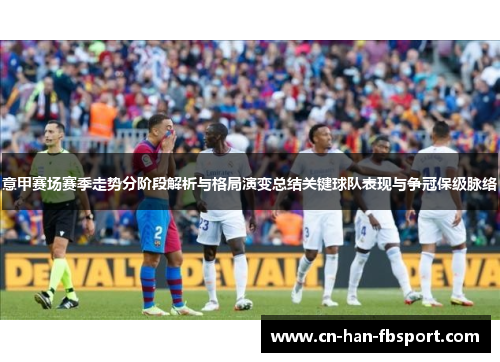 意甲赛场赛季走势分阶段解析与格局演变总结关键球队表现与争冠保级脉络 意甲赛场赛季走势分阶段解析与格局演变总结关键球队表现与争冠保级脉络