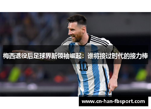 梅西退役后足球界新领袖崛起：谁将接过时代的接力棒