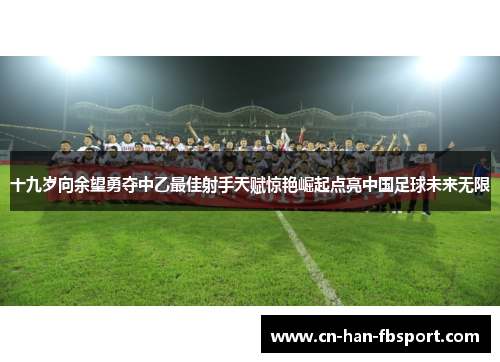 十九岁向余望勇夺中乙最佳射手天赋惊艳崛起点亮中国足球未来无限