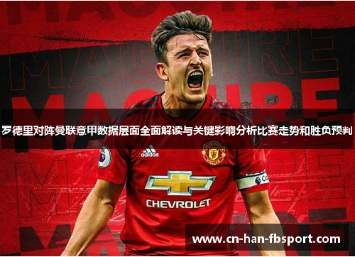 罗德里对阵曼联意甲数据层面全面解读与关键影响分析比赛走势和胜负预判