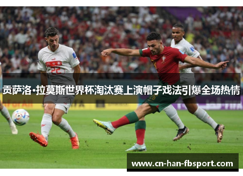 贡萨洛·拉莫斯世界杯淘汰赛上演帽子戏法引爆全场热情