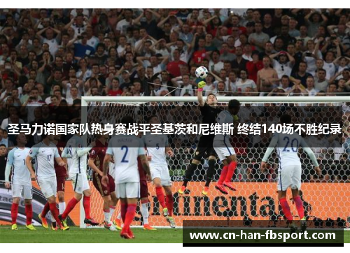 圣马力诺国家队热身赛战平圣基茨和尼维斯 终结140场不胜纪录 圣马力诺国家队热身赛战平圣基茨和尼维斯 终结140场不胜纪录