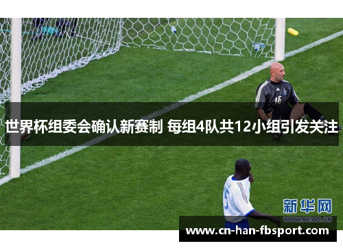 世界杯组委会确认新赛制 每组4队共12小组引发关注 世界杯组委会确认新赛制 每组4队共12小组引发关注