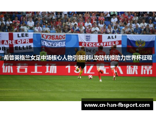 希普英格兰女足中场核心人物引领球队攻防转换助力世界杯征程 希普英格兰女足中场核心人物引领球队攻防转换助力世界杯征程
